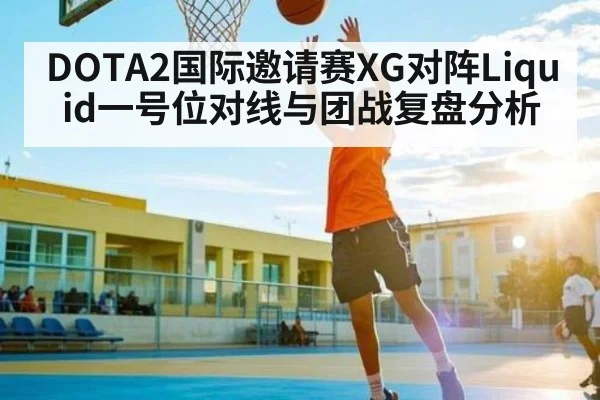 DOTA2国际邀请赛XG对阵Liquid一号位对线与团战复盘分析