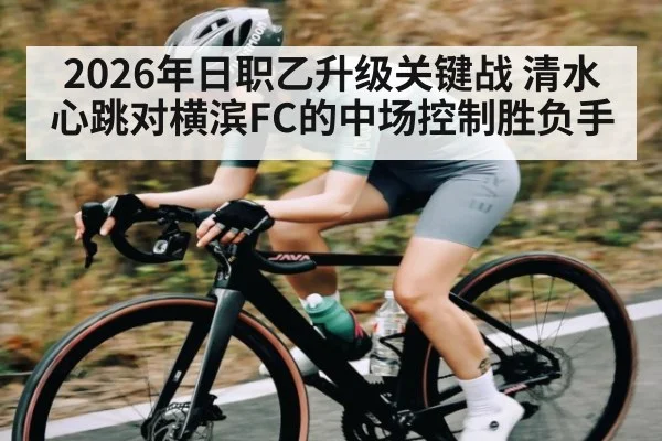 2026年日职乙升级关键战 清水心跳对横滨FC的中场控制胜负手