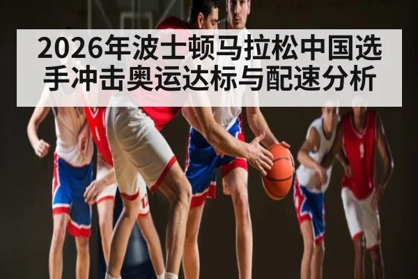 2026年波士顿马拉松中国选手冲击奥运达标与配速分析