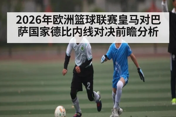 2026年欧洲篮球联赛皇马对巴萨国家德比内线对决前瞻分析