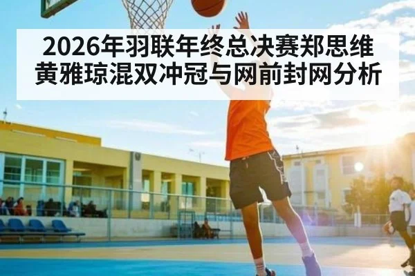 2026年羽联年终总决赛郑思维黄雅琼混双冲冠与网前封网分析