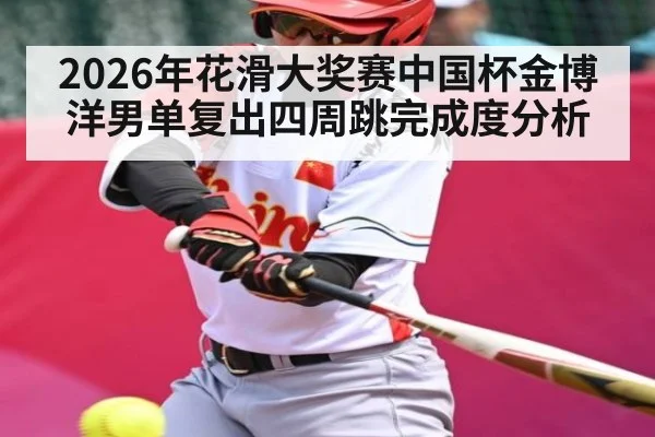 2026年花滑大奖赛中国杯金博洋男单复出四周跳完成度分析
